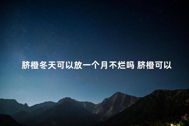 脐橙冬天可以放一个月不烂吗 脐橙可以放冰箱保鲜吗